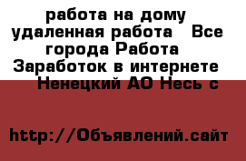 работа на дому, удаленная работа - Все города Работа » Заработок в интернете   . Ненецкий АО,Несь с.